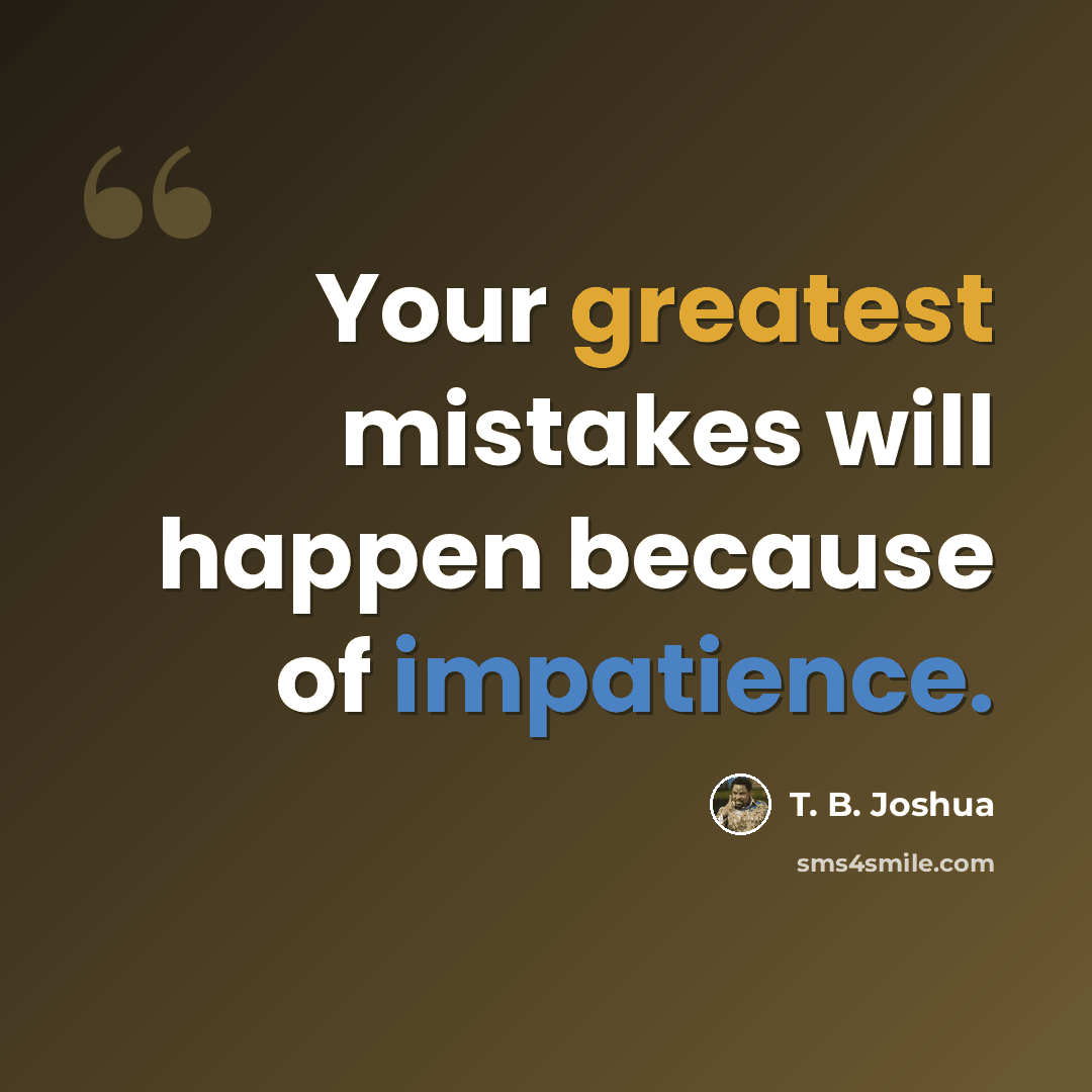 “Your greatest mistakes will happen because of impatience.” quote by T. B. Joshua