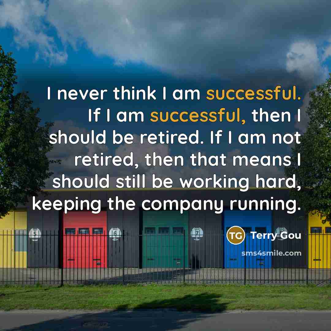 “I never think I am successful. If I am successful, then I should be retired. If I am not retired, then that means I should still be working hard, keeping the company running.” quote by Terry Gou