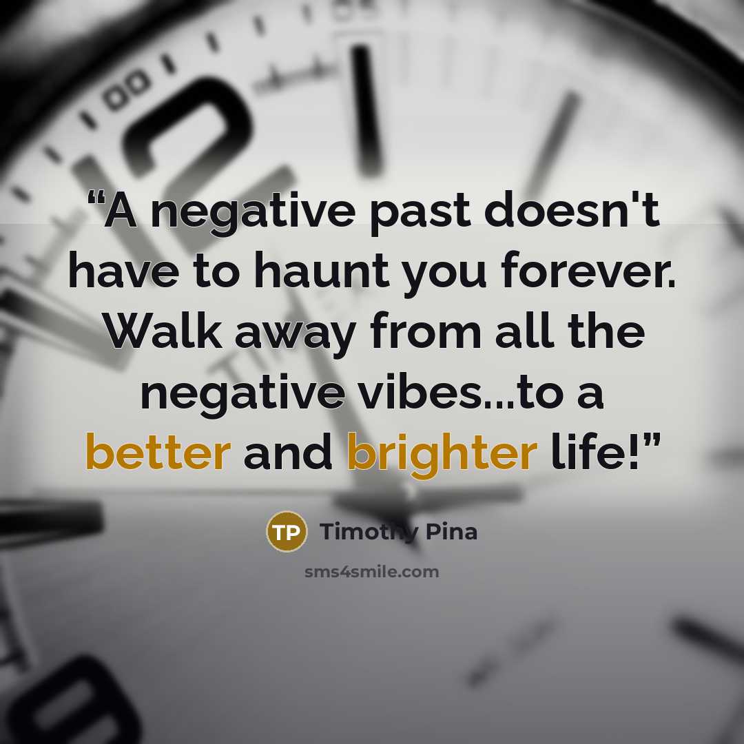 “A negative past doesn't have to haunt you forever. Walk away from all the negative vibes...to a better and brighter life!” quote by Timothy Pina