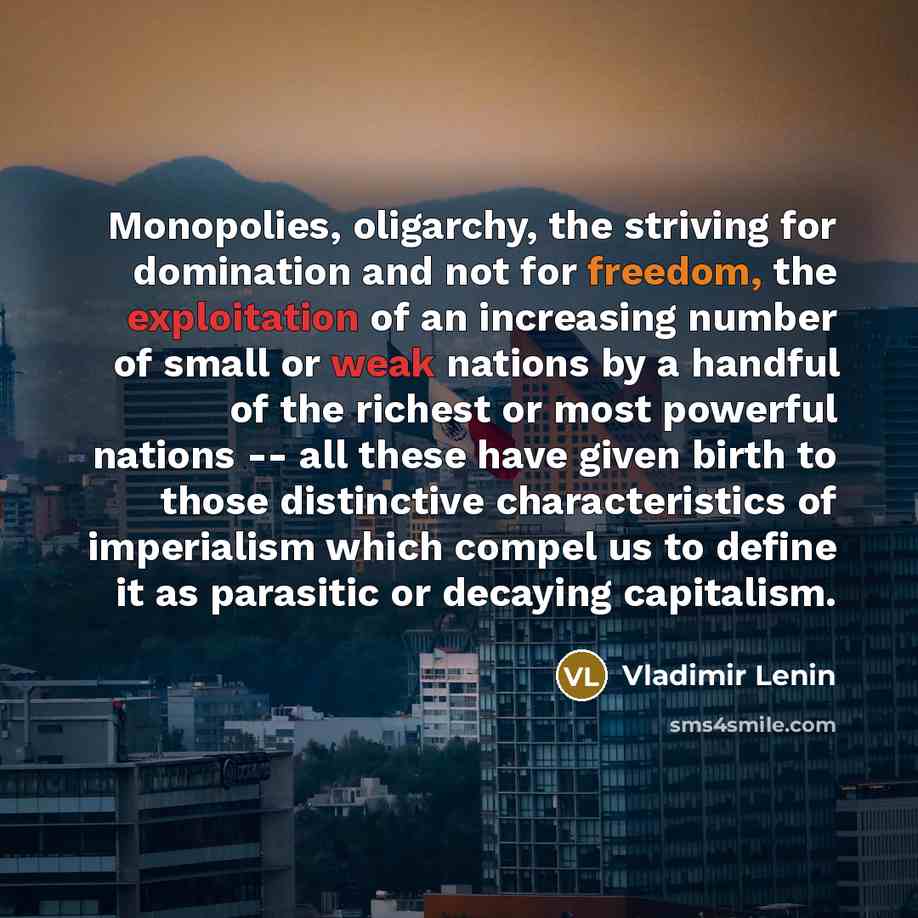 “Monopolies, oligarchy, the striving for domination and not for freedom, the exploitation of an increasing number of small or weak nations by a handful of the richest or most powerful nations -- all these have given birth to those distinctive characteristics of imperialism which compel us to define…” quote by Vladimir Lenin