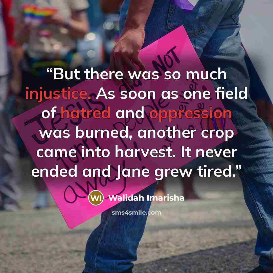“But there was so much injustice. As soon as one field of hatred and oppression was burned, another crop came into harvest. It never ended and Jane grew tired.” quote by Walidah Imarisha