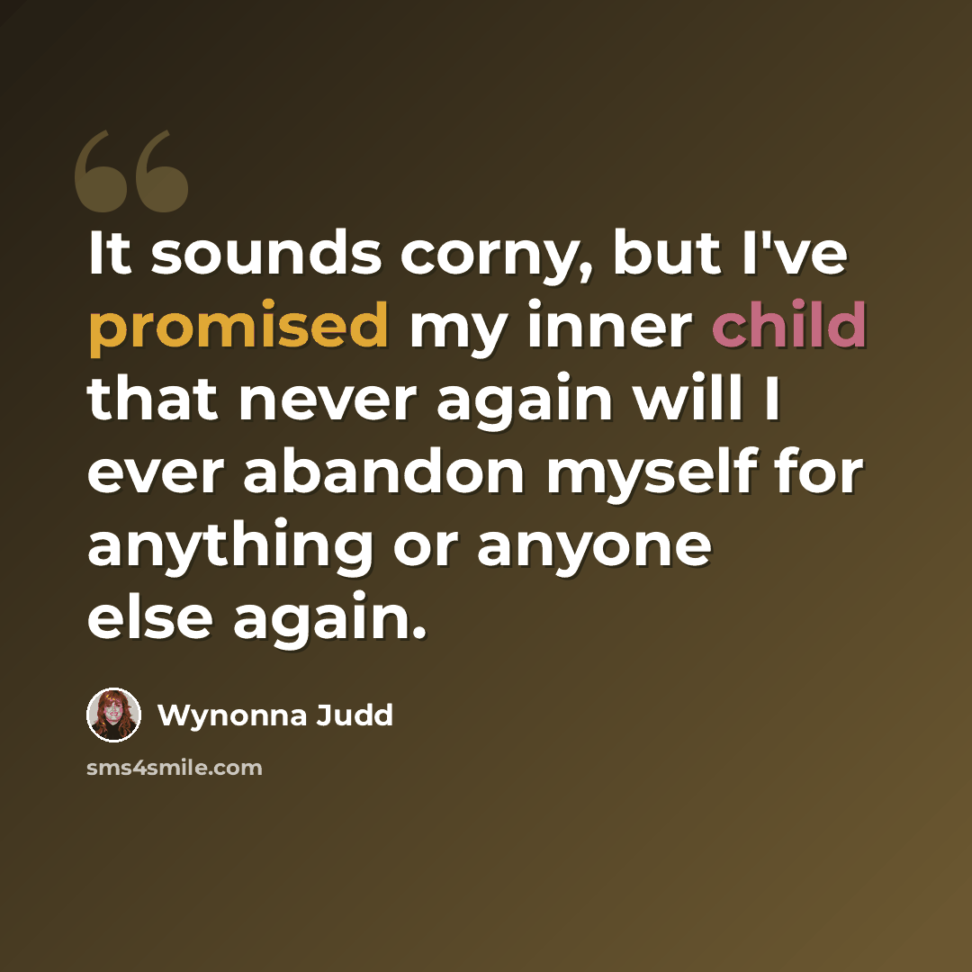 “It sounds corny, but I've promised my inner child that never again will I ever abandon myself for anything or anyone else again.” quote by Wynonna Judd