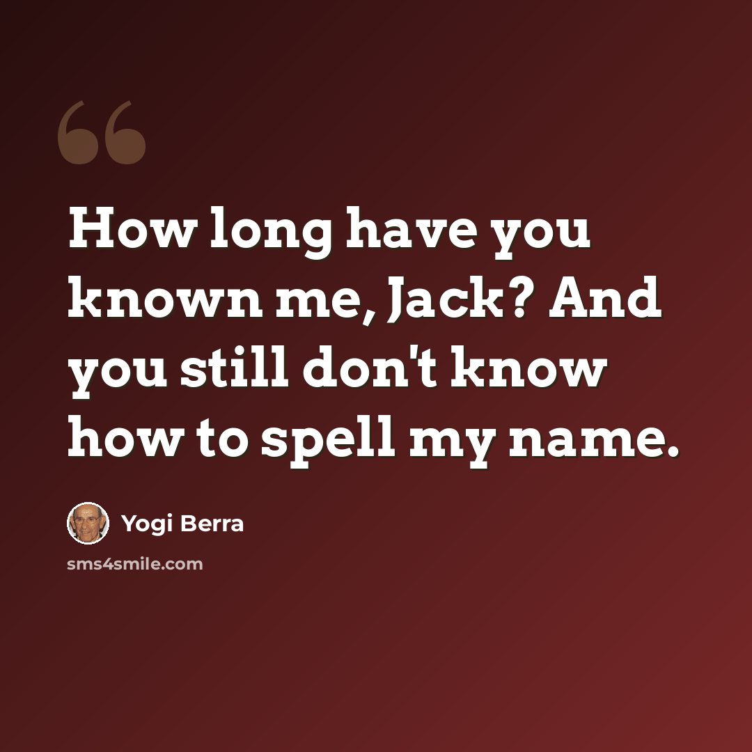 “How long have you known me, Jack? And you still don't know how to spell my name.” quote by Yogi Berra