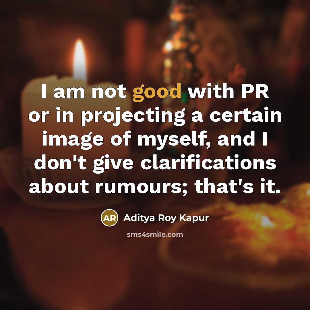 “I am not good with PR or in projecting a certain image of myself, and I don't give clarifications about rumours; that's it.” quote by Aditya Roy Kapur