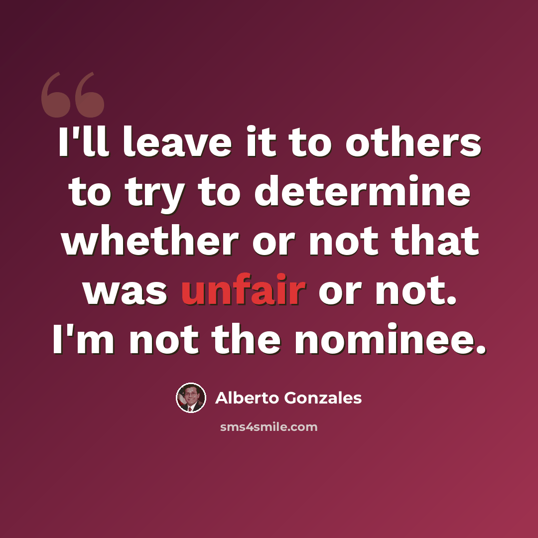 “I'll leave it to others to try to determine whether or not that was unfair or not. I'm not the nominee.” quote by Alberto Gonzales