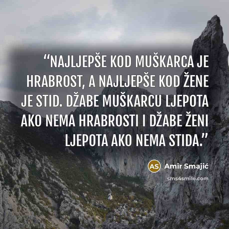 “Najljepše kod muškarca je hrabrost, a najljepše kod žene je stid. Džabe muškarcu ljepota ako nema hrabrosti i džabe ženi ljepota ako nema stida.” quote by Amir Smajić