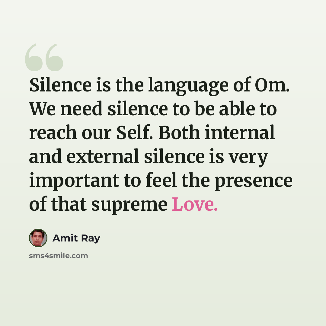 “Silence is the language of Om. We need silence to be able to reach our Self. Both internal and external silence is very important to feel the presence of that supreme Love.” quote by Amit Ray