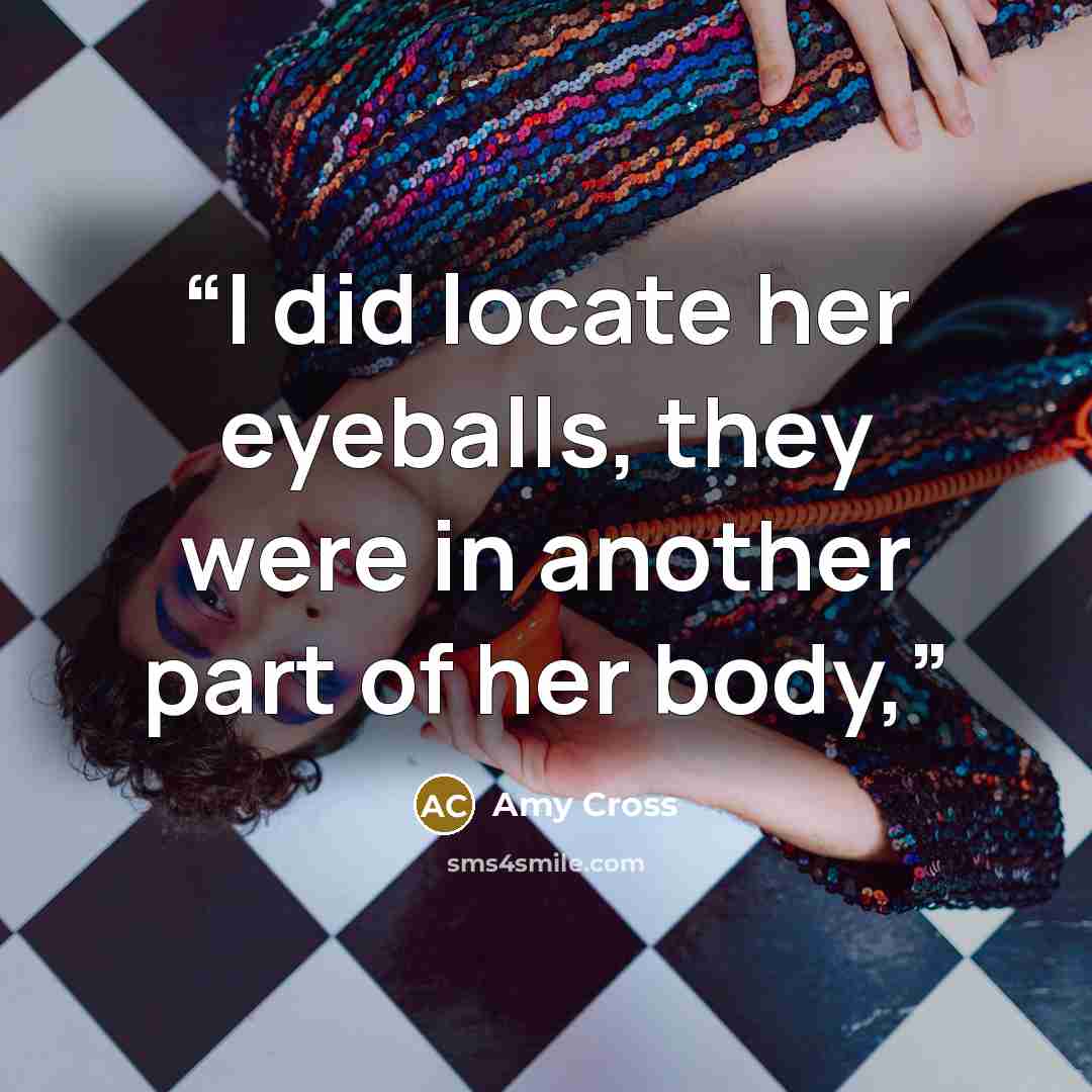 “I did locate her eyeballs, they were in another part of her body,” quote by Amy Cross