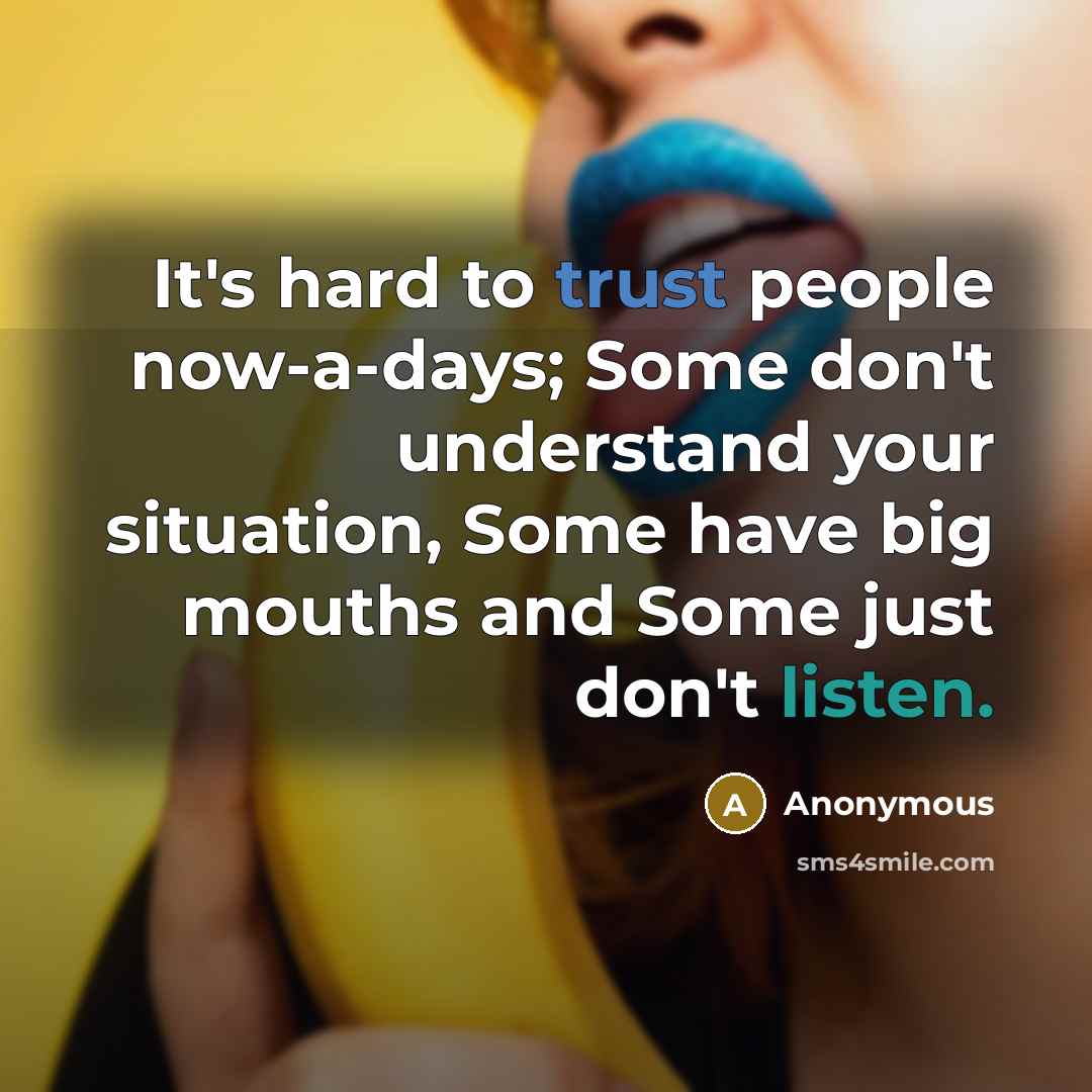 “It's hard to trust people now-a-days; Some don't understand your situation, Some have big mouths and Some just don't listen.” quote by Anonymous
