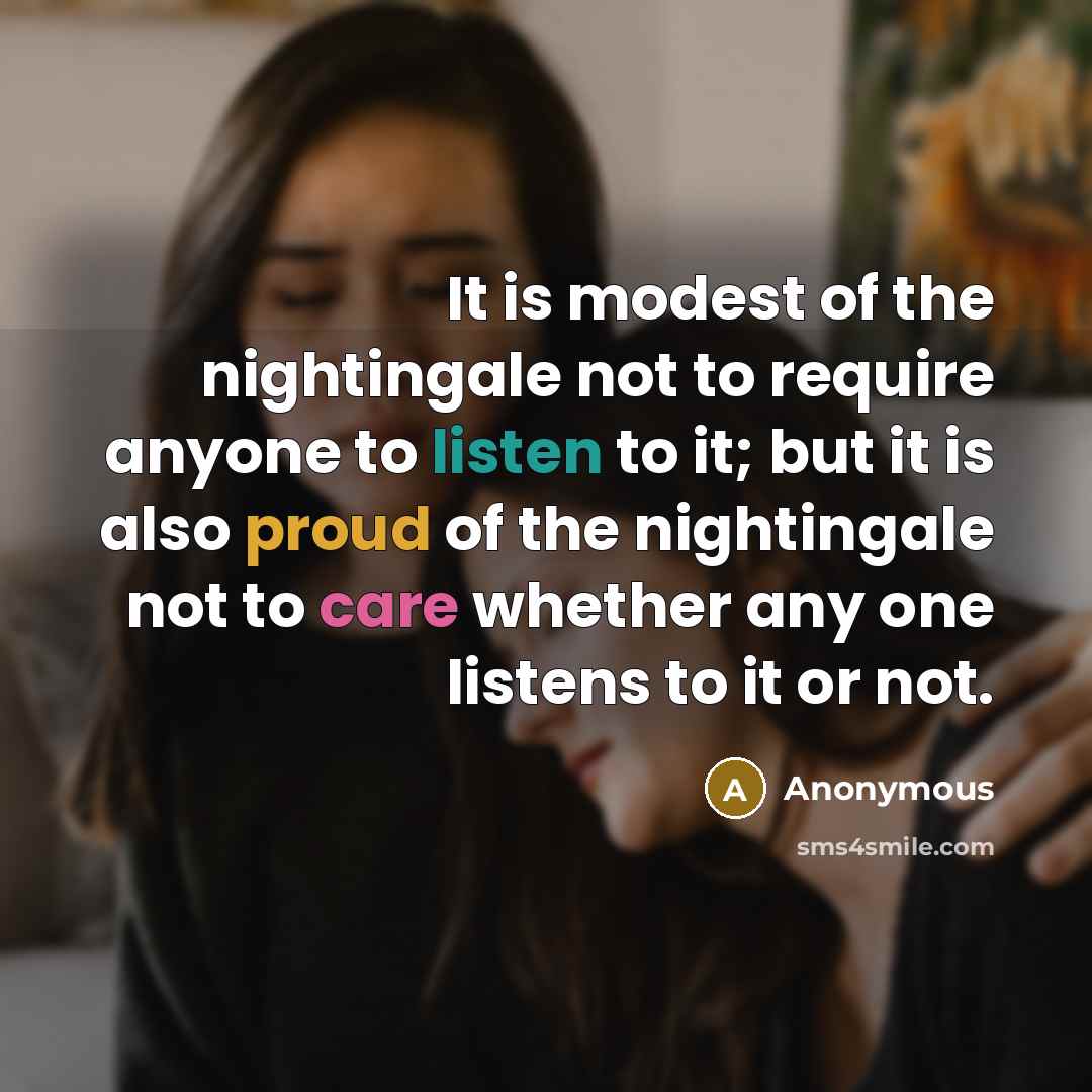 “It is modest of the nightingale not to require anyone to listen to it; but it is also proud of the nightingale not to care whether any one listens to it or not.” quote by Anonymous