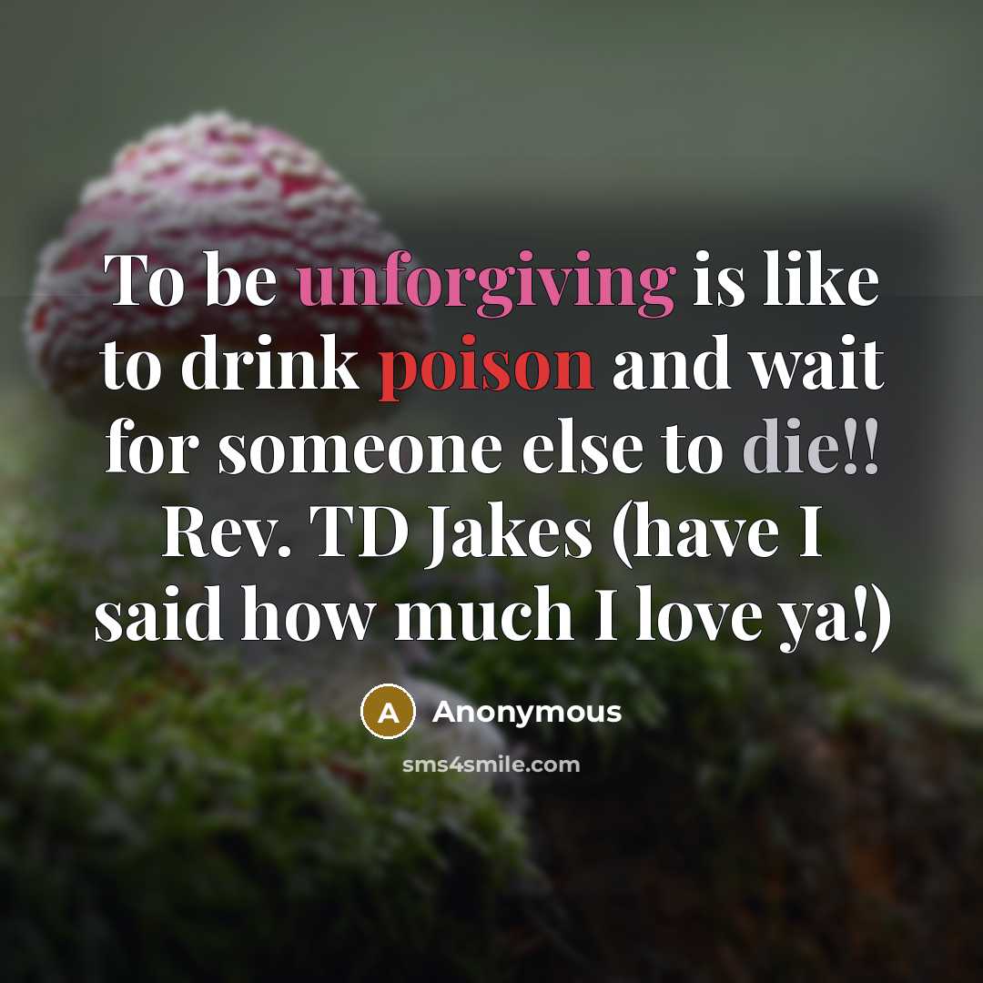 “To be unforgiving is like to drink poison and wait for someone else to die!! Rev. TD Jakes (have I said how much I love ya!)” quote by Anonymous