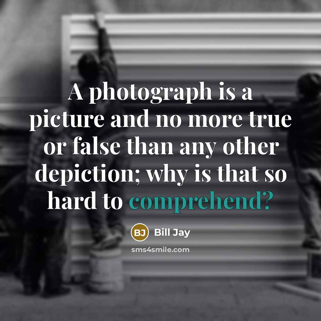 “A photograph is a picture and no more true or false than any other depiction; why is that so hard to comprehend?” quote by Bill Jay