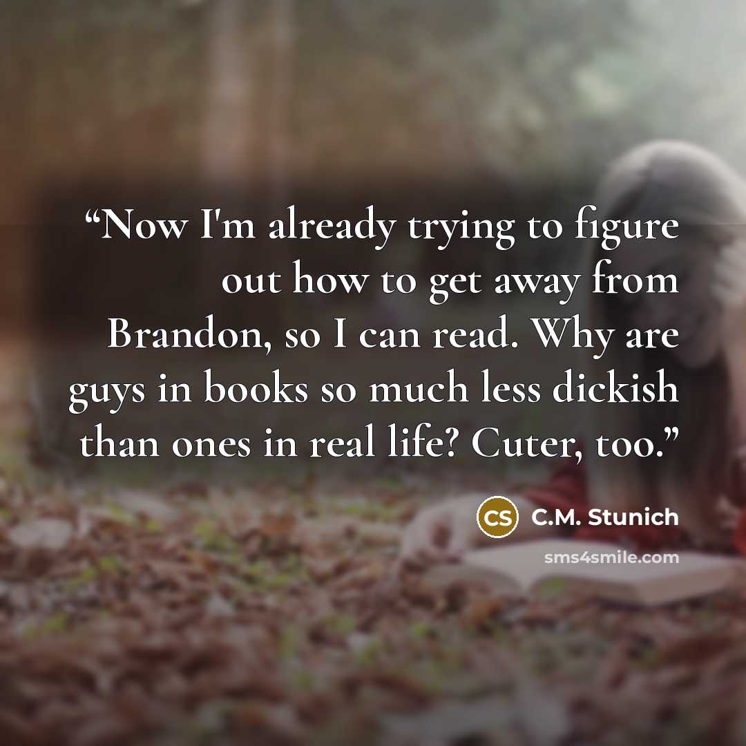 “Now I'm already trying to figure out how to get away from Brandon, so I can read. Why are guys in books so much less dickish than ones in real life? Cuter, too.” quote by C.M. Stunich