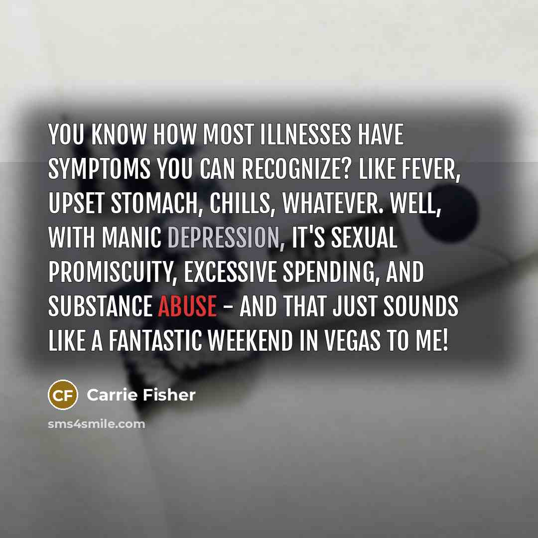 “You know how most illnesses have symptoms you can recognize? Like fever, upset stomach, chills, whatever. Well, with manic depression, it's sexual promiscuity, excessive spending, and substance abuse - and that just sounds like a fantastic weekend in Vegas to me!” quote by Carrie Fisher