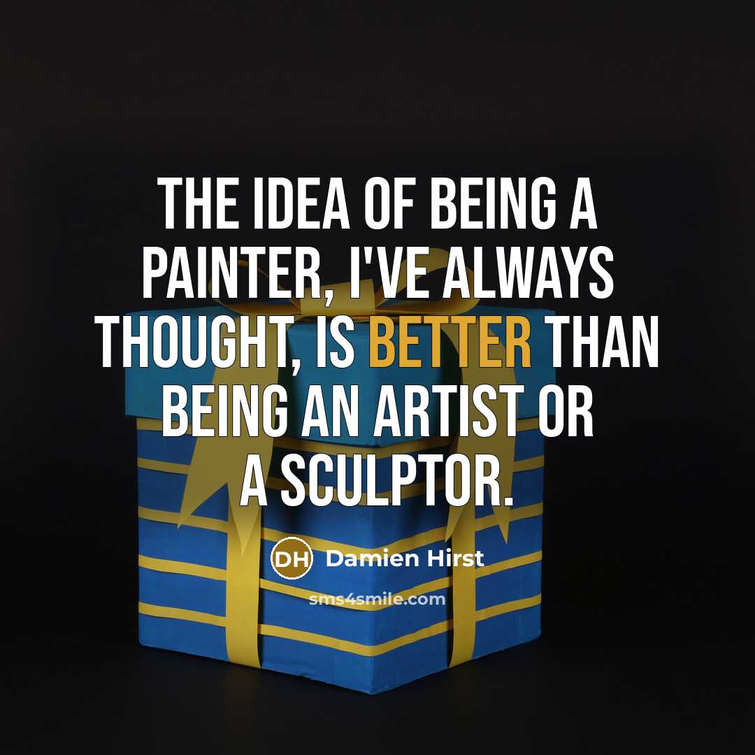 “The idea of being a painter, I've always thought, is better than being an artist or a sculptor.” quote by Damien Hirst
