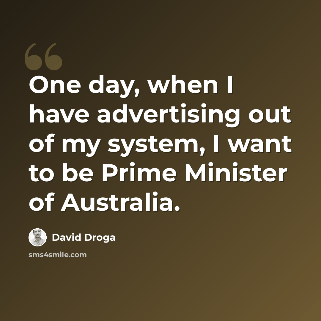 “One day, when I have advertising out of my system, I want to be Prime Minister of Australia.” quote by David Droga