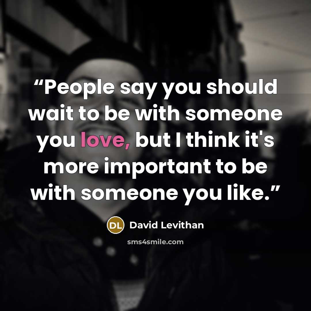 “People say you should wait to be with someone you love, but I think it's more important to be with someone you like.” quote by David Levithan