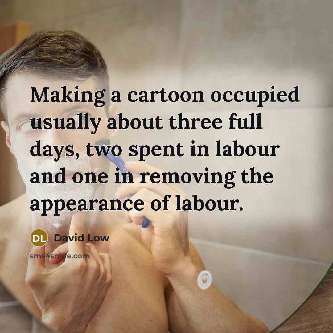 “Making a cartoon occupied usually about three full days, two spent in labour and one in removing the appearance of labour.” quote by David Low