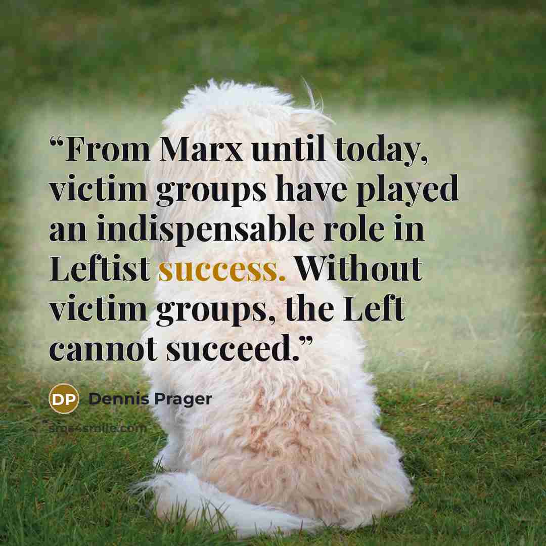 “From Marx until today, victim groups have played an indispensable role in Leftist success. Without victim groups, the Left cannot succeed.” quote by Dennis Prager