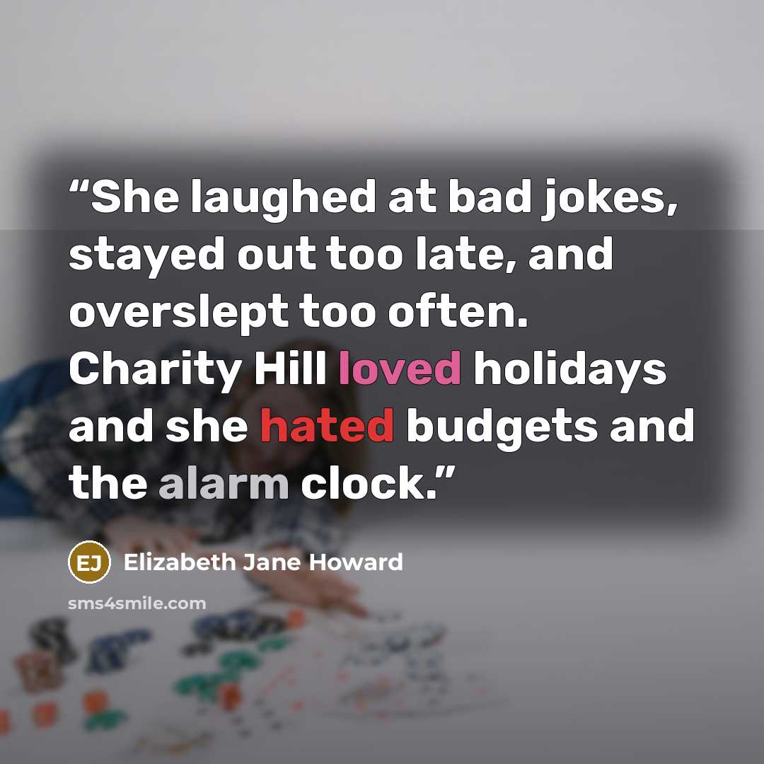 “She laughed at bad jokes, stayed out too late, and overslept too often. Charity Hill loved holidays and she hated budgets and the alarm clock.” quote by Elizabeth Jane Howard
