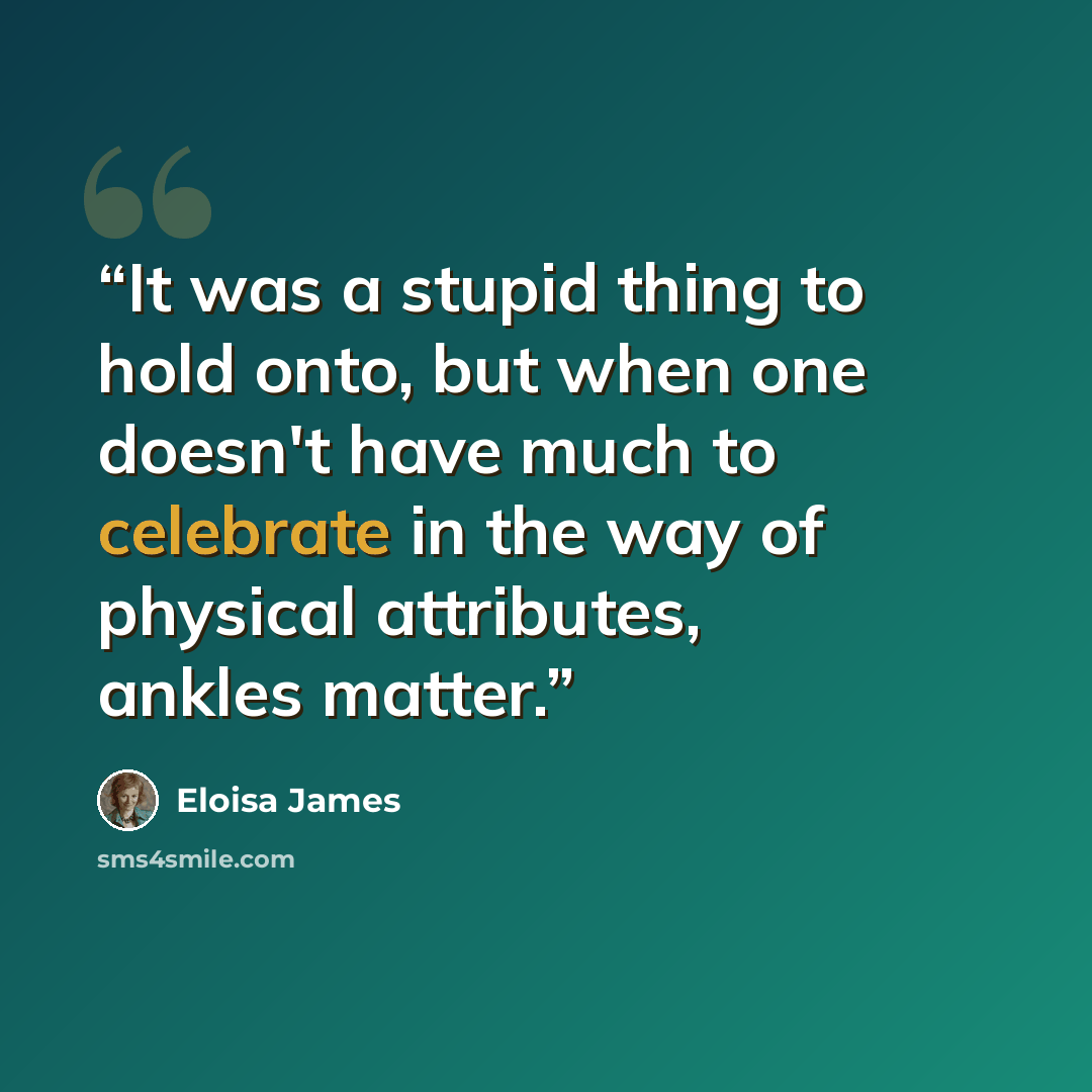 “It was a stupid thing to hold onto, but when one doesn't have much to celebrate in the way of physical attributes, ankles matter.” quote by Eloisa James