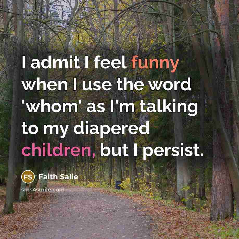 “I admit I feel funny when I use the word 'whom' as I'm talking to my diapered children, but I persist.” quote by Faith Salie