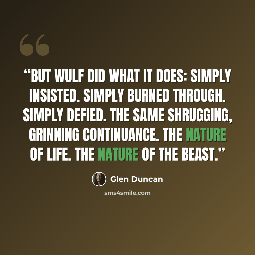 “But wulf did what it does: Simply insisted. Simply burned through. Simply defied. The same shrugging, grinning continuance. The nature of life. The nature of the beast.” quote by Glen Duncan