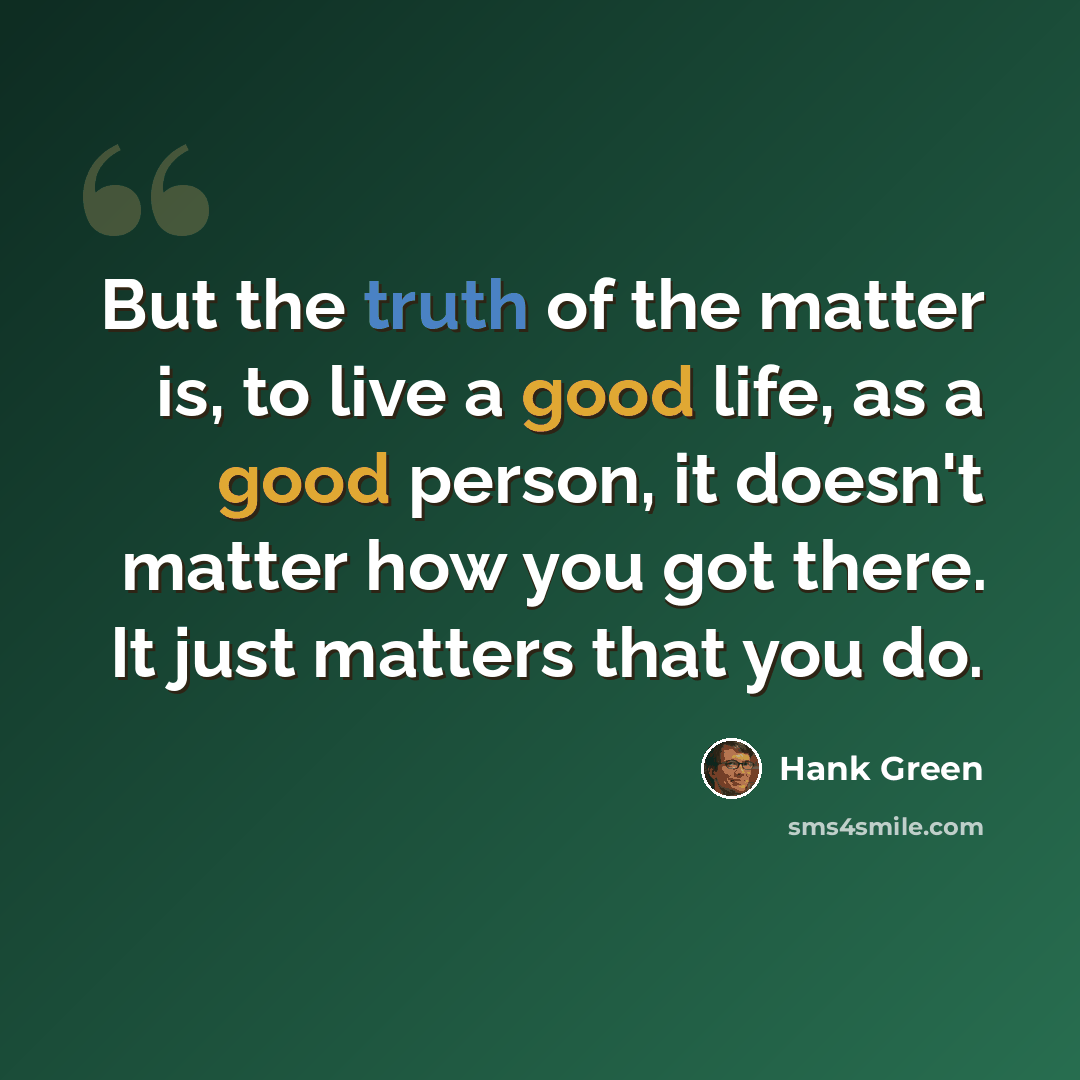 “But the truth of the matter is, to live a good life, as a good person, it doesn't matter how you got there. It just matters that you do.” quote by Hank Green