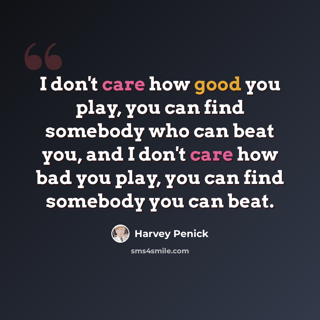 “I don't care how good you play, you can find somebody who can beat you, and I don't care how bad you play, you can find somebody you can beat.” quote by Harvey Penick