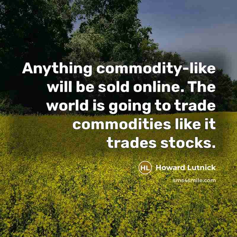 “Anything commodity-like will be sold online. The world is going to trade commodities like it trades stocks.” quote by Howard Lutnick