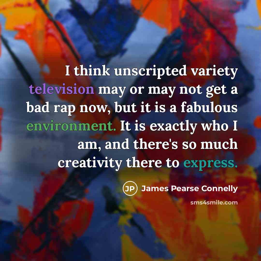 “I think unscripted variety television may or may not get a bad rap now, but it is a fabulous environment. It is exactly who I am, and there's so much creativity there to express.” quote by James Pearse Connelly