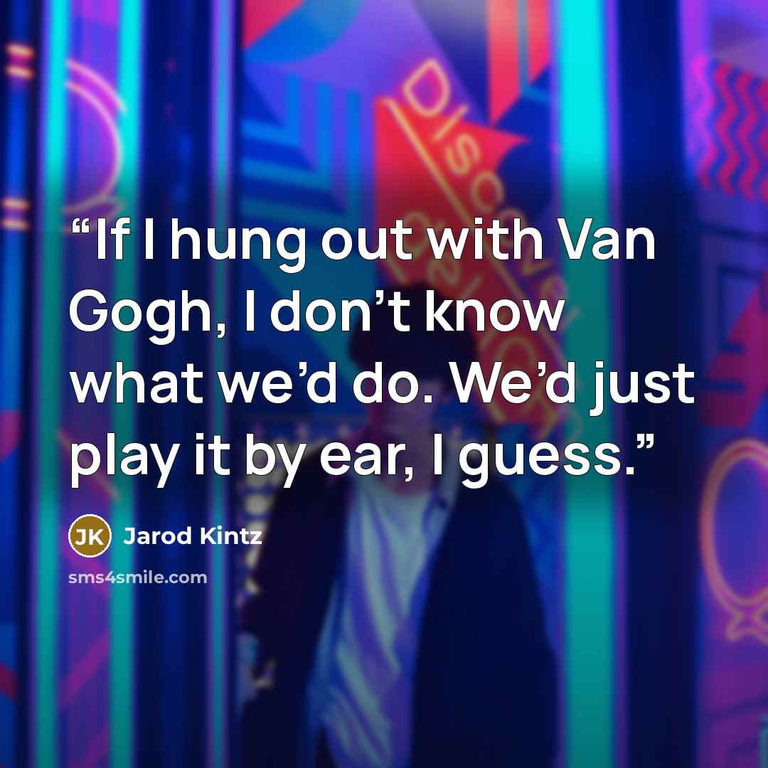 “If I hung out with Van Gogh, I don’t know what we’d do. We’d just play it by ear, I guess.” quote by Jarod Kintz