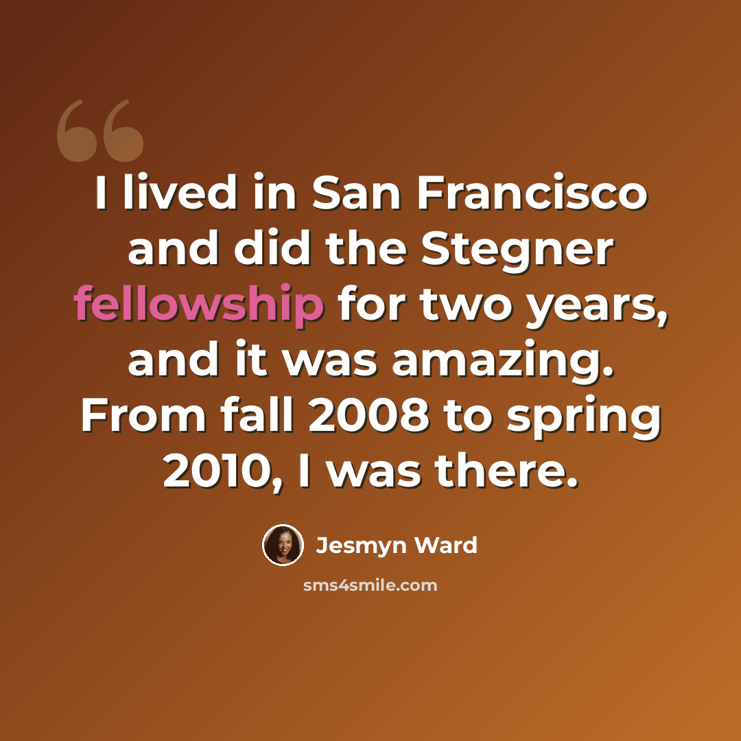 “I lived in San Francisco and did the Stegner fellowship for two years, and it was amazing. From fall 2008 to spring 2010, I was there.” quote by Jesmyn Ward