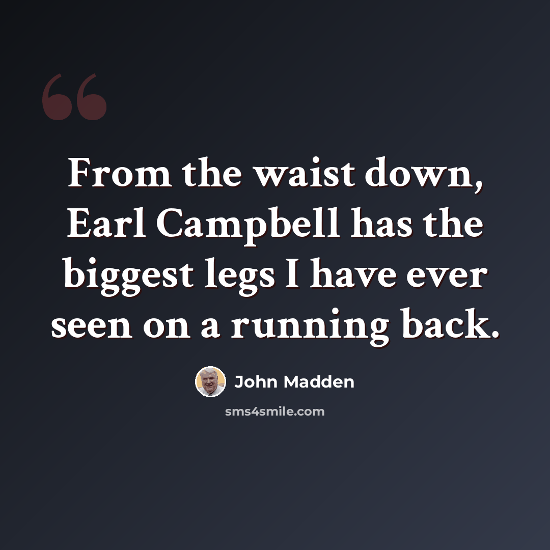 “From the waist down, Earl Campbell has the biggest legs I have ever seen on a running back.” quote by John Madden
