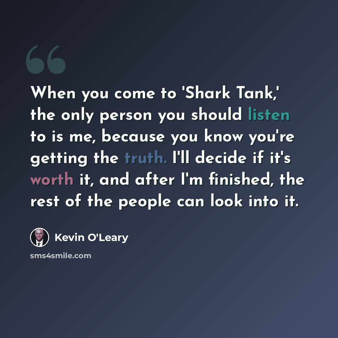 “When you come to 'Shark Tank,' the only person you should listen to is me, because you know you're getting the truth. I'll decide if it's worth it, and after I'm finished, the rest of the people can look into it.” quote by Kevin O'Leary