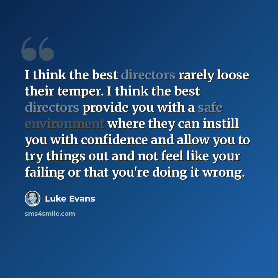 “I think the best directors rarely loose their temper. I think the best directors provide you with a safe environment where they can instill you with confidence and allow you to try things out and not feel like your failing or that you're doing it wrong.” quote by Luke Evans
