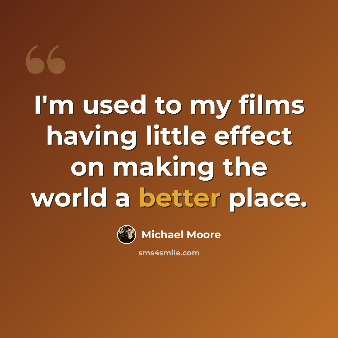 “I'm used to my films having little effect on making the world a better place.” quote by Michael Moore