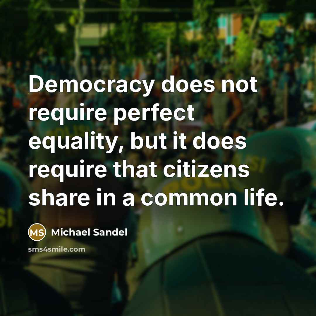 “Democracy does not require perfect equality, but it does require that citizens share in a common life.” quote by Michael Sandel