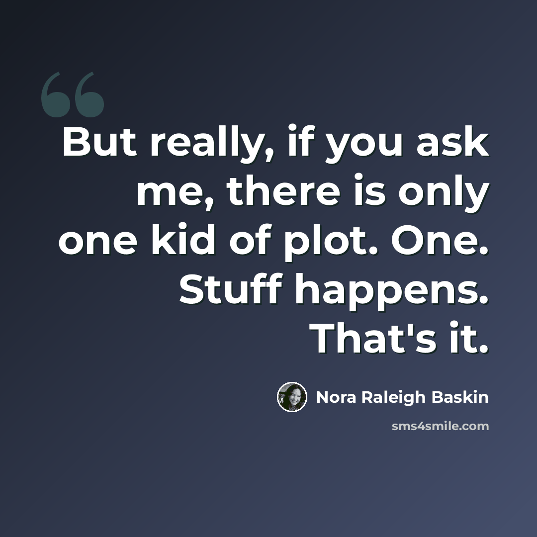 “But really, if you ask me, there is only one kid of plot. One. Stuff happens. That's it.” quote by Nora Raleigh Baskin