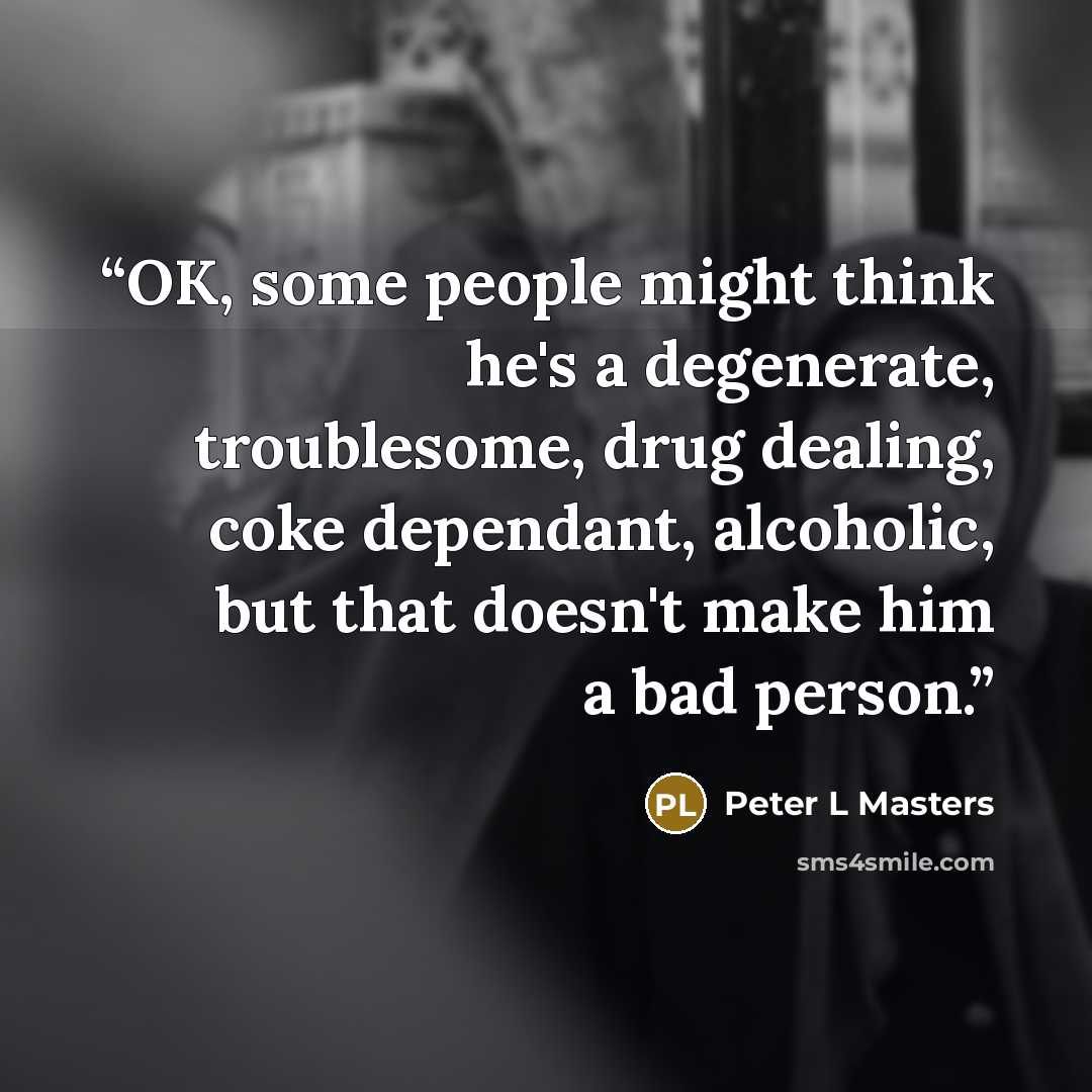 “OK, some people might think he's a degenerate, troublesome, drug dealing, coke dependant, alcoholic, but that doesn't make him a bad person.” quote by Peter L Masters