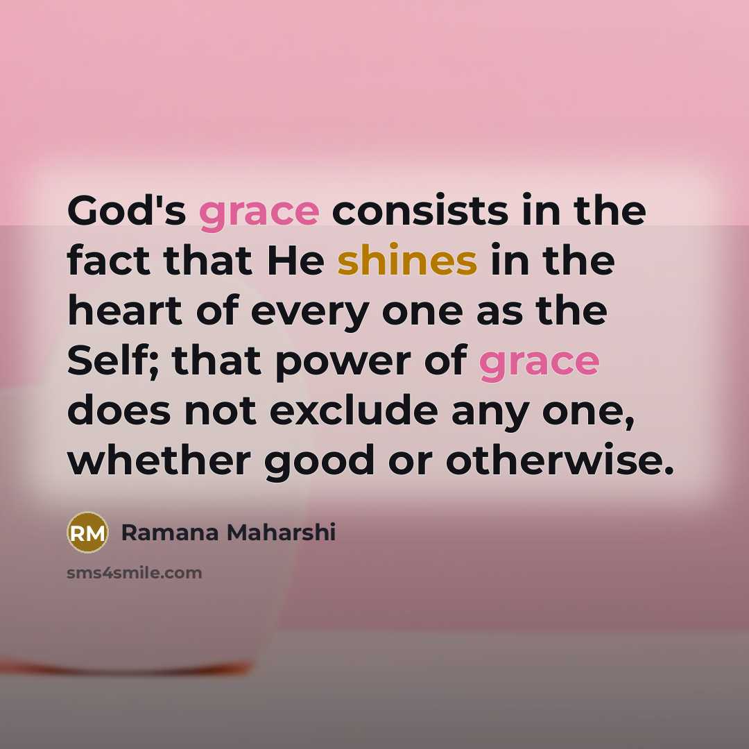 “God's grace consists in the fact that He shines in the heart of every one as the Self; that power of grace does not exclude any one, whether good or otherwise.” quote by Ramana Maharshi