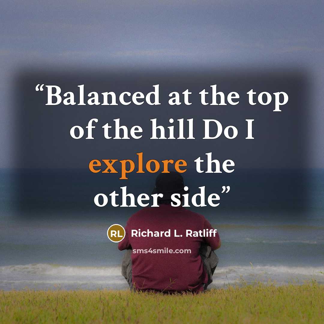 “Balanced at the top of the hill Do I explore the other side” quote by Richard L. Ratliff