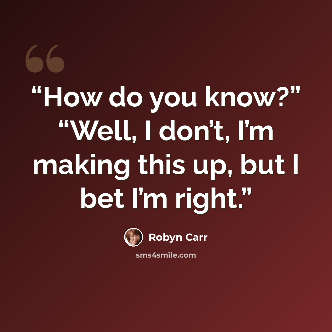 “How do you know?” “Well, I don’t, I’m making this up, but I bet I’m right.” quote by Robyn Carr