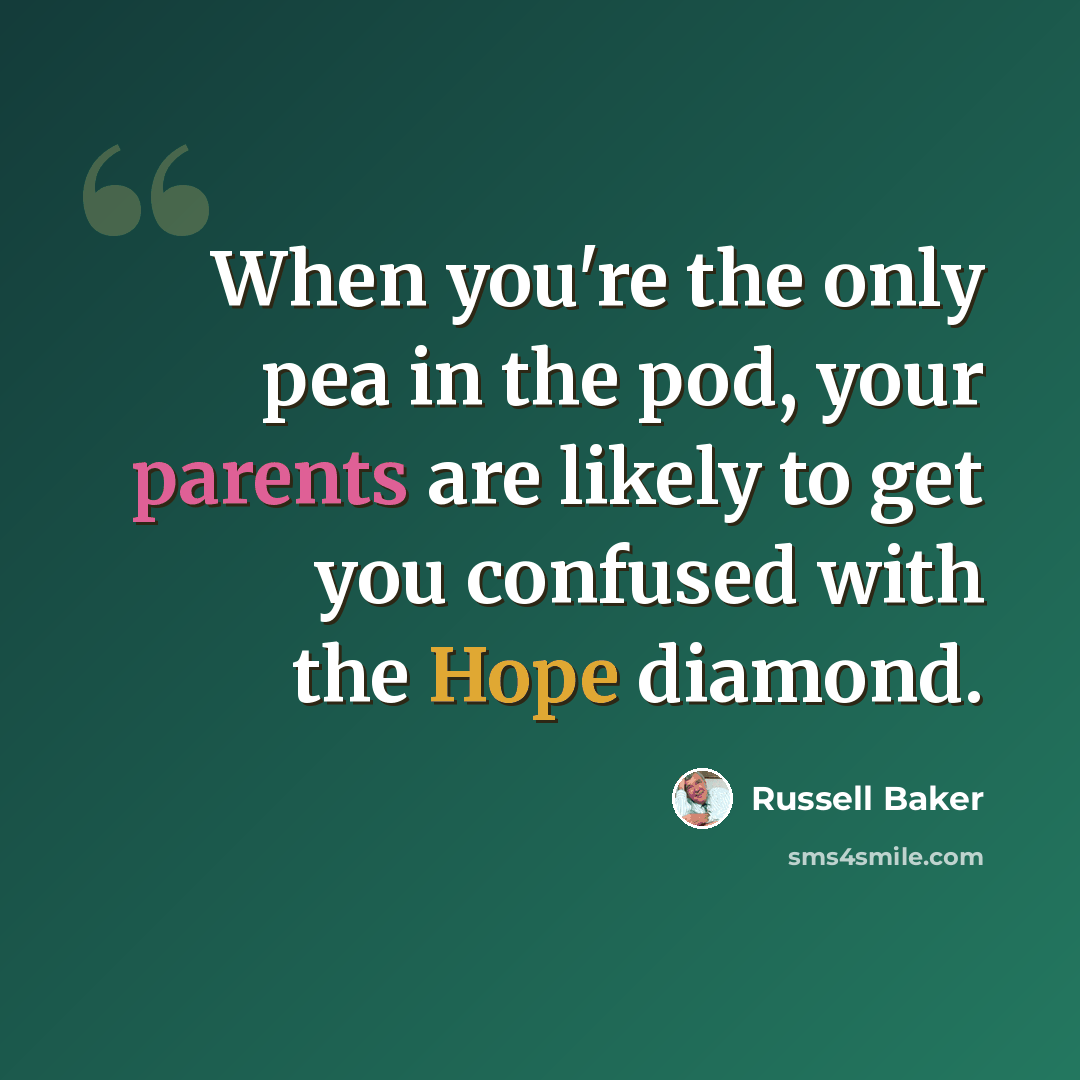 “When you're the only pea in the pod, your parents are likely to get you confused with the Hope diamond.” quote by Russell Baker