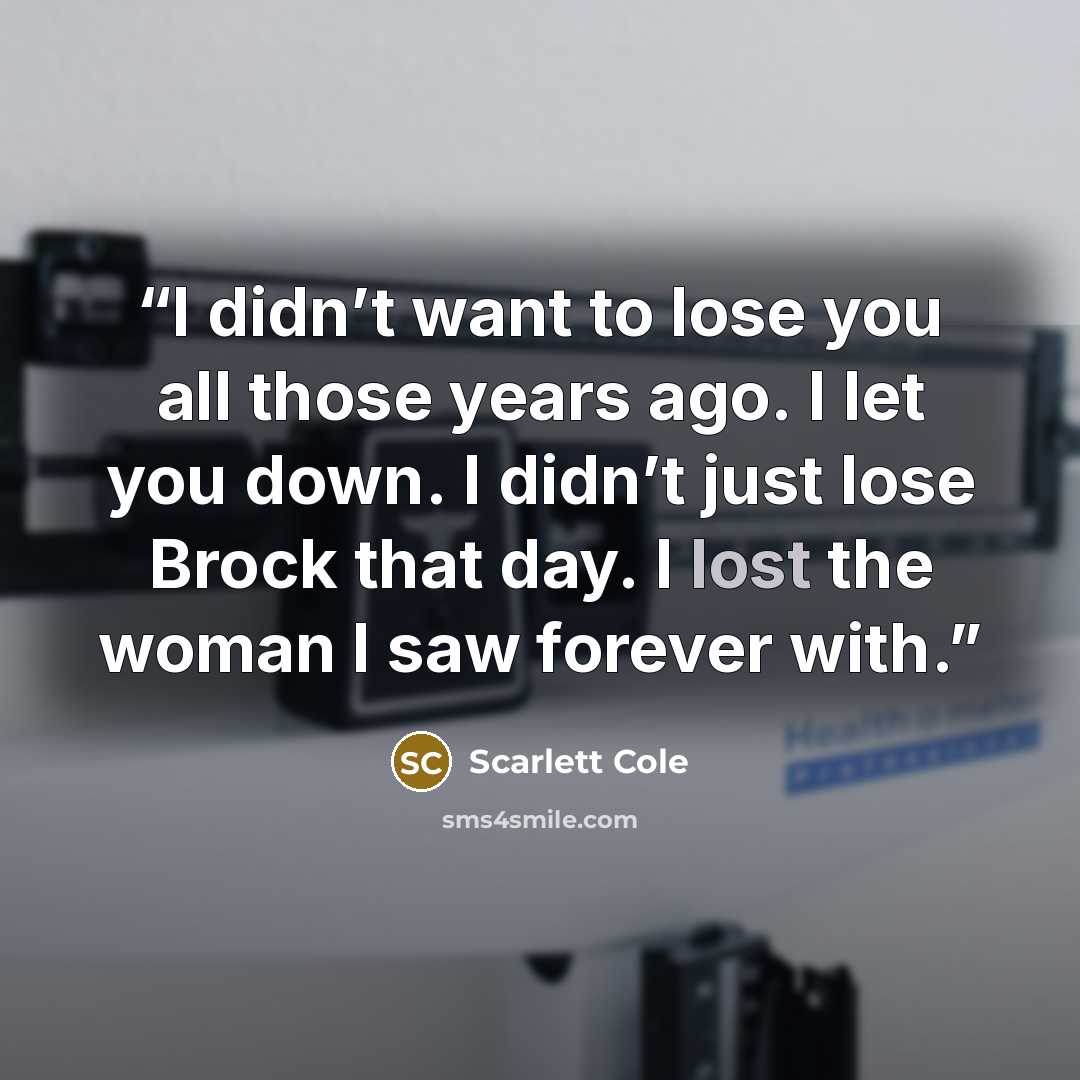 “I didn’t want to lose you all those years ago. I let you down. I didn’t just lose Brock that day. I lost the woman I saw forever with.” quote by Scarlett Cole