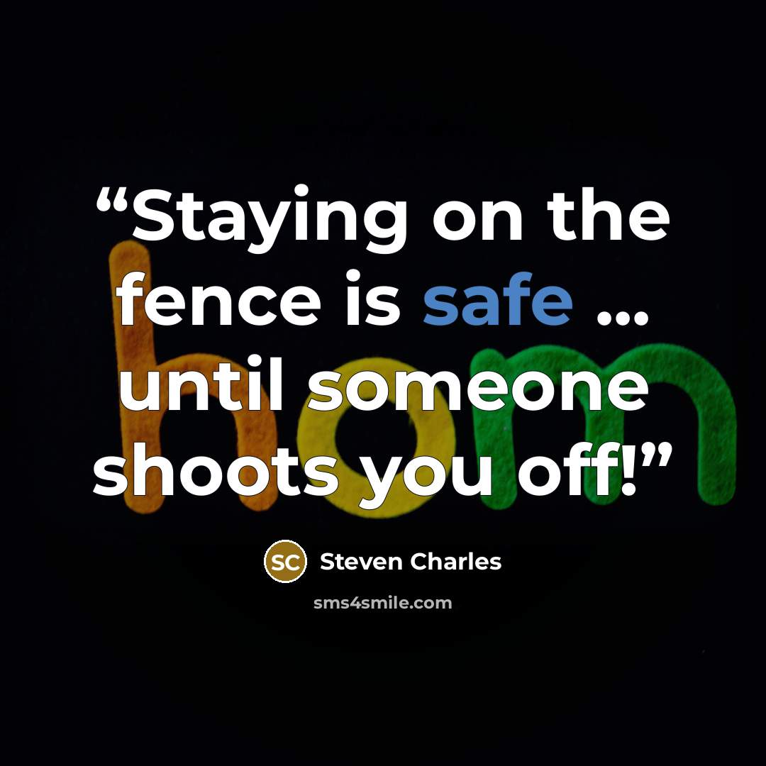 “Staying on the fence is safe ... until someone shoots you off!” quote by Steven Charles