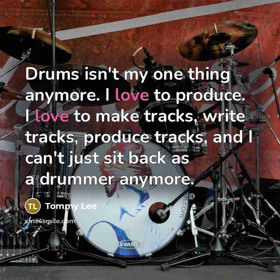 “Drums isn't my one thing anymore. I love to produce. I love to make tracks, write tracks, produce tracks, and I can't just sit back as a drummer anymore.” quote by Tommy Lee