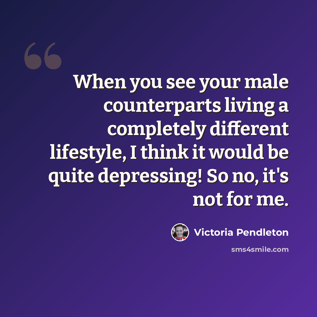 “When you see your male counterparts living a completely different lifestyle, I think it would be quite depressing! So no, it's not for me.” quote by Victoria Pendleton