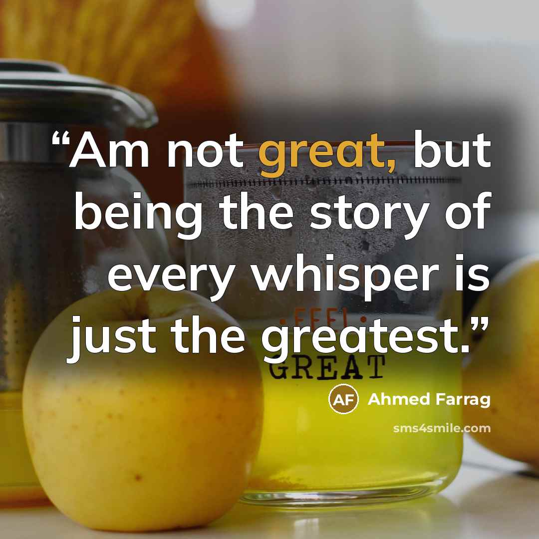 “Am not great, but being the story of every whisper is just the greatest.” quote by Ahmed Farrag