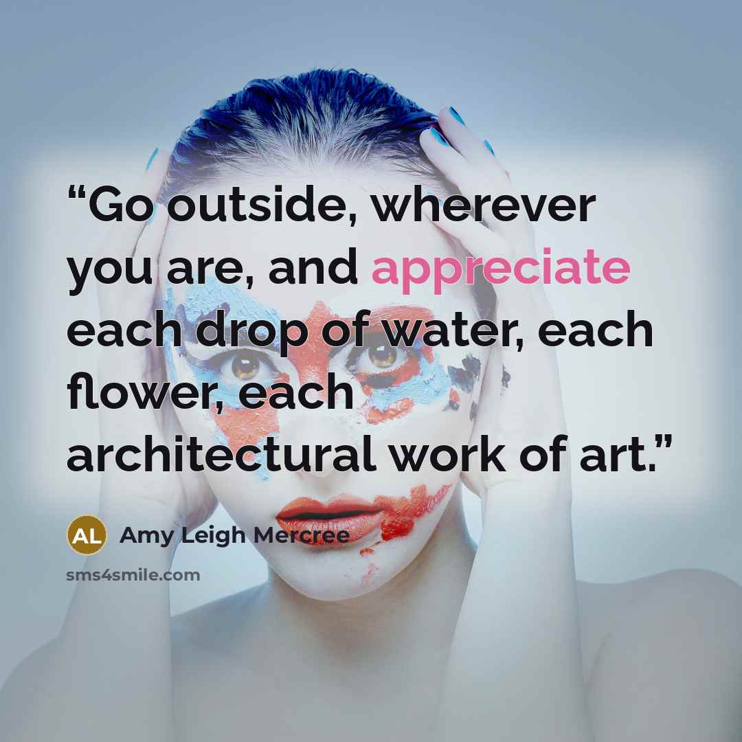 “Go outside, wherever you are, and appreciate each drop of water, each flower, each architectural work of art.” quote by Amy Leigh Mercree